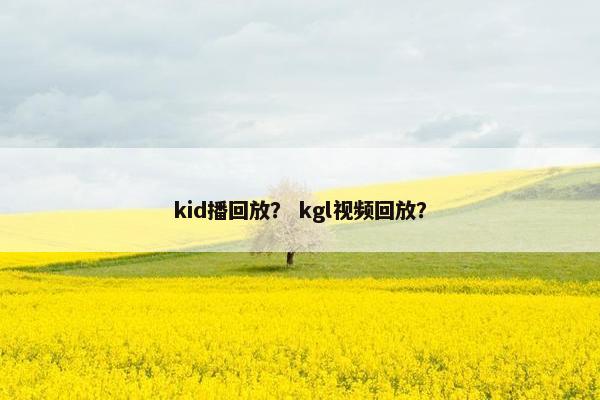 kid播回放？ kgl视频回放？