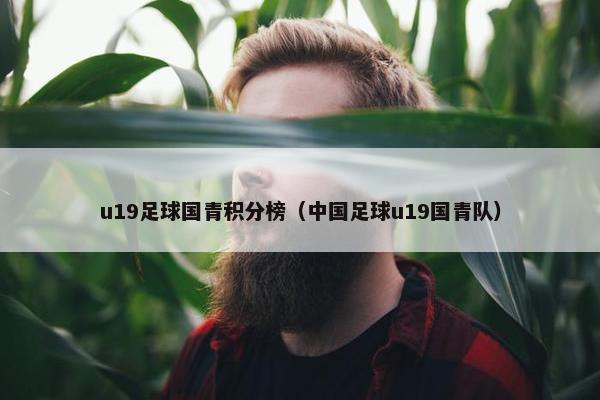 u19足球国青积分榜（中国足球u19国青队）
