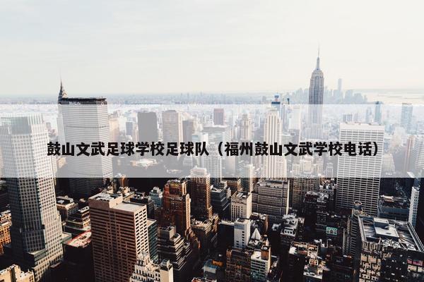 鼓山文武足球学校足球队（福州鼓山文武学校电话）