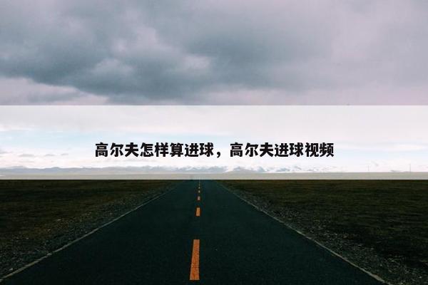 高尔夫怎样算进球，高尔夫进球视频