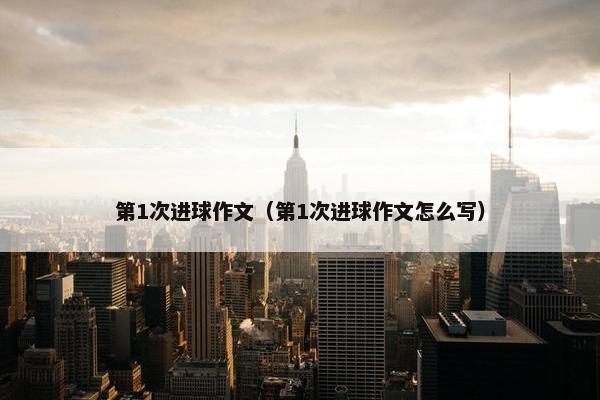 第1次进球作文（第1次进球作文怎么写）