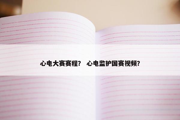 心电大赛赛程？ 心电监护国赛视频？