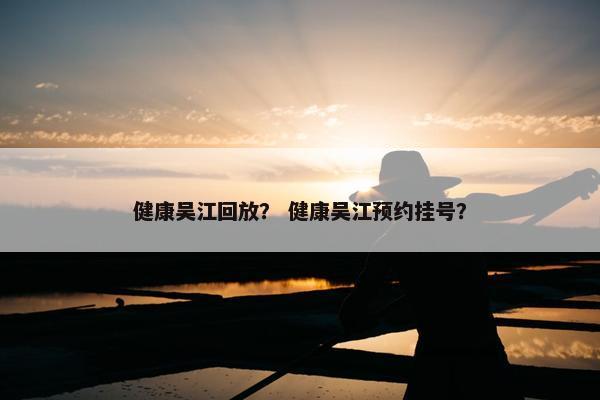 健康吴江回放？ 健康吴江预约挂号？
