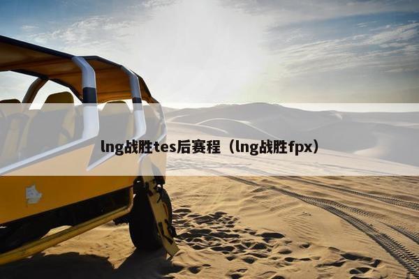 lng战胜tes后赛程（lng战胜fpx）