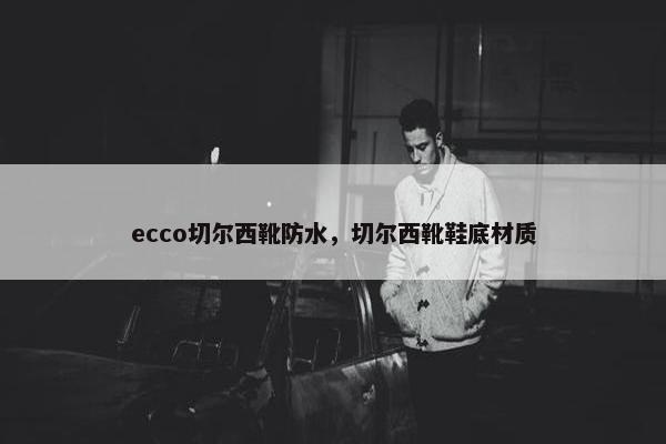 ecco切尔西靴防水，切尔西靴鞋底材质