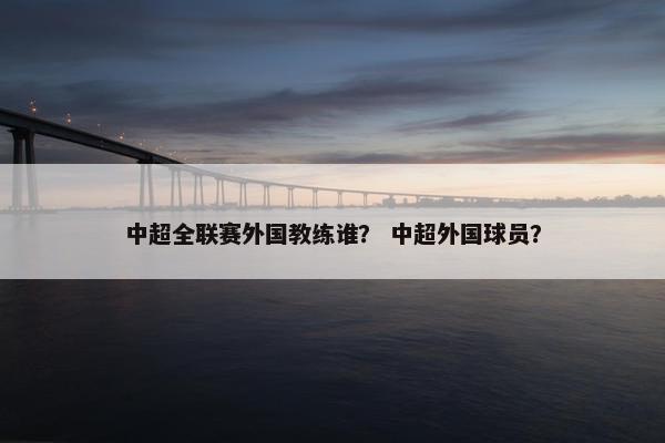 中超全联赛外国教练谁？ 中超外国球员？