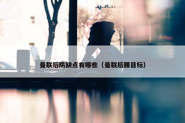 曼联后防缺点有哪些（曼联后腰目标）
