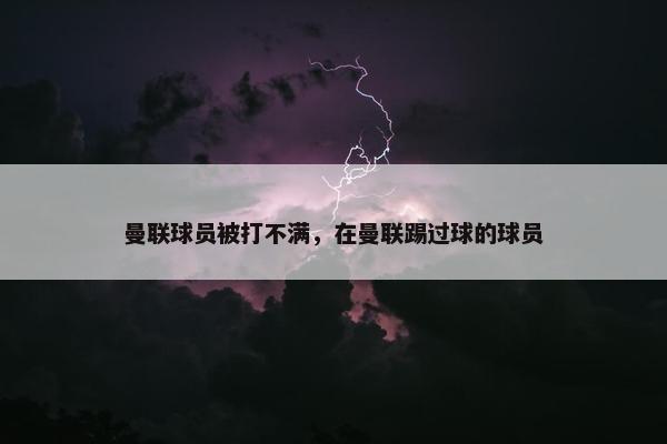 曼联球员被打不满，在曼联踢过球的球员