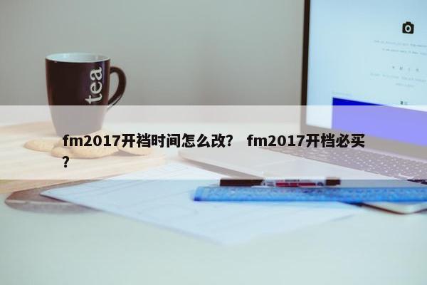 fm2017开裆时间怎么改？ fm2017开档必买？