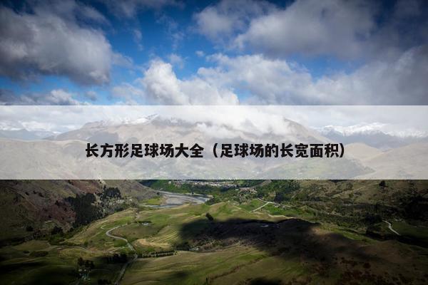 长方形足球场大全（足球场的长宽面积）
