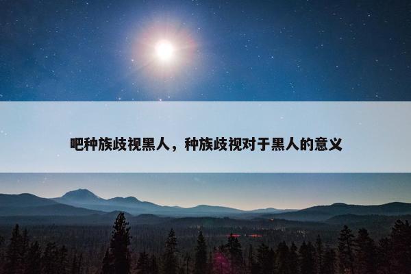 吧种族歧视黑人，种族歧视对于黑人的意义
