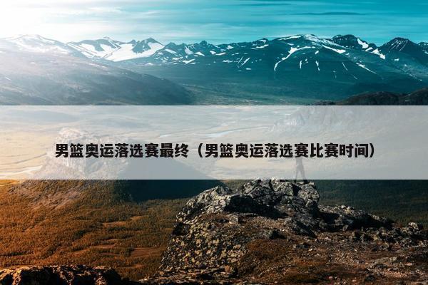 男篮奥运落选赛最终（男篮奥运落选赛比赛时间）