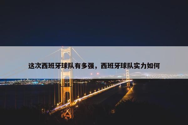 这次西班牙球队有多强，西班牙球队实力如何