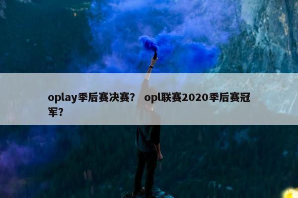 oplay季后赛决赛？ opl联赛2020季后赛冠军？