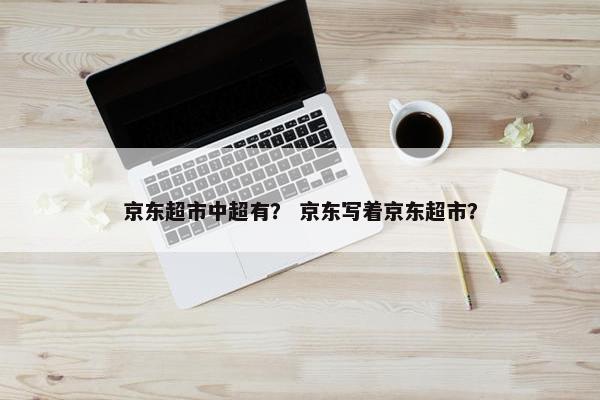京东超市中超有？ 京东写着京东超市？