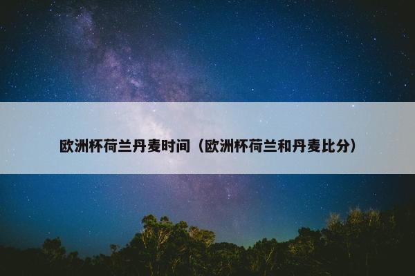欧洲杯荷兰丹麦时间（欧洲杯荷兰和丹麦比分）