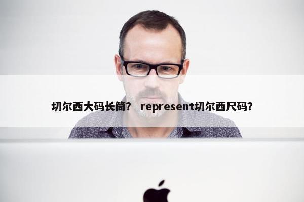 切尔西大码长筒？ represent切尔西尺码？