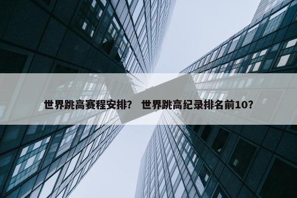 世界跳高赛程安排？ 世界跳高纪录排名前10？
