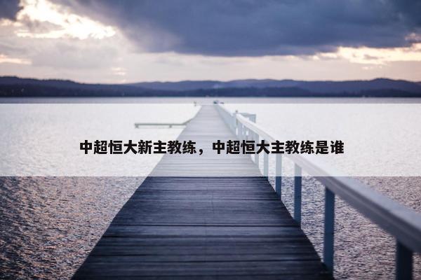 中超恒大新主教练，中超恒大主教练是谁