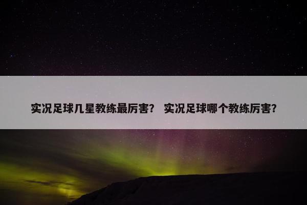 实况足球几星教练最厉害？ 实况足球哪个教练厉害？