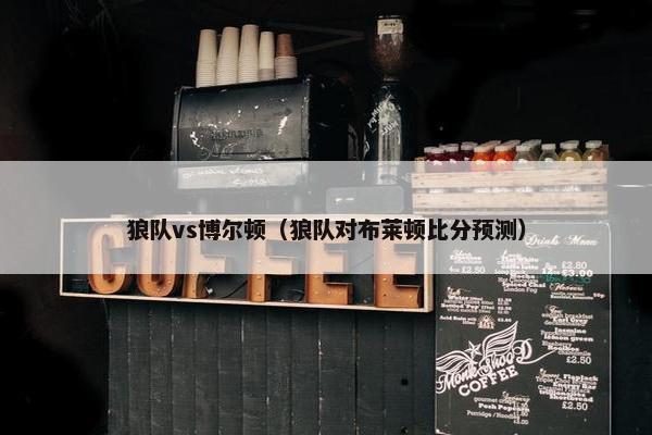 狼队vs博尔顿（狼队对布莱顿比分预测）