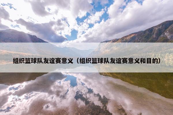 组织篮球队友谊赛意义（组织篮球队友谊赛意义和目的）