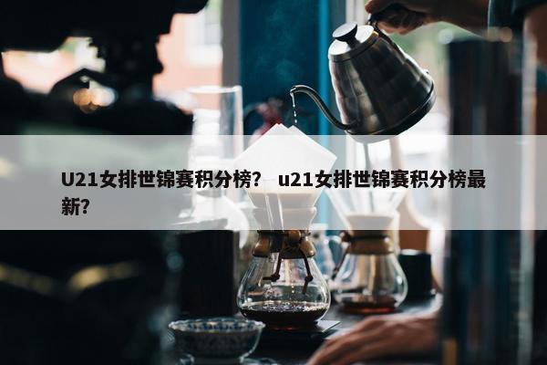 U21女排世锦赛积分榜？ u21女排世锦赛积分榜最新？