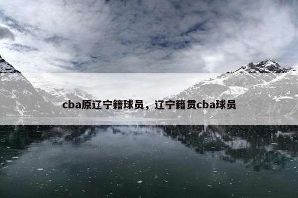 cba原辽宁籍球员，辽宁籍贯cba球员