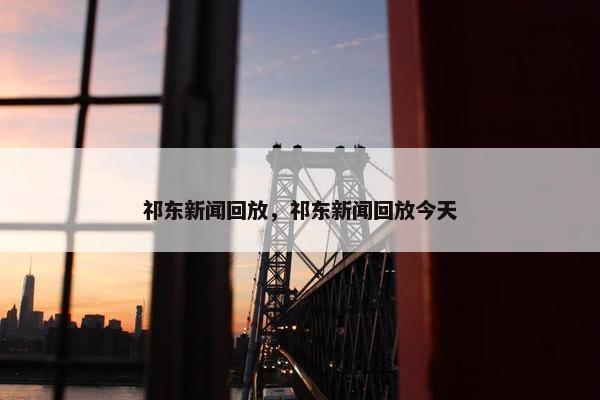 祁东新闻回放，祁东新闻回放今天