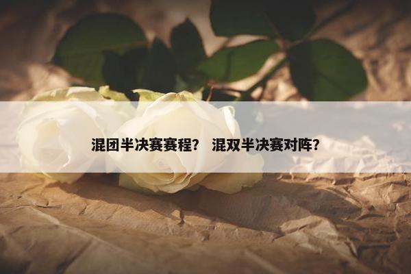 混团半决赛赛程？ 混双半决赛对阵？