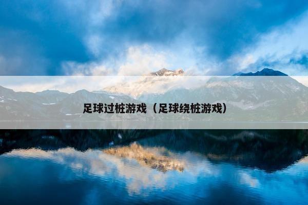 足球过桩游戏（足球绕桩游戏）