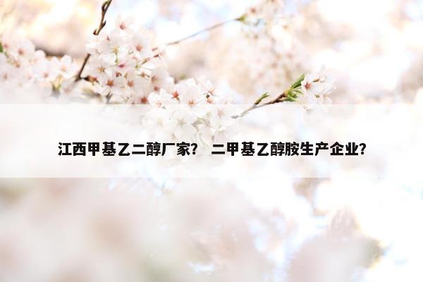 江西甲基乙二醇厂家？ 二甲基乙醇胺生产企业？