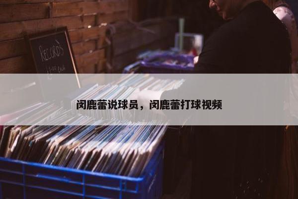闵鹿蕾说球员，闵鹿蕾打球视频