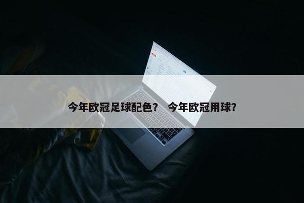 今年欧冠足球配色？ 今年欧冠用球？