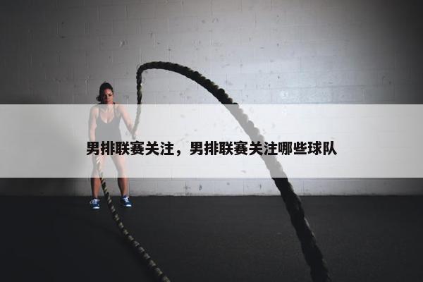 男排联赛关注，男排联赛关注哪些球队