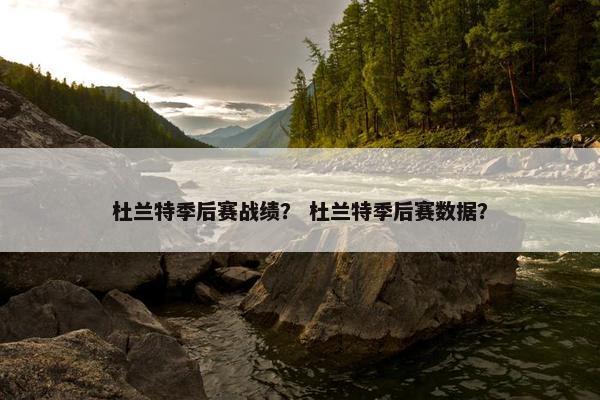 杜兰特季后赛战绩？ 杜兰特季后赛数据？
