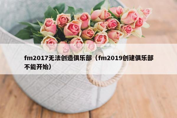 fm2017无法创造俱乐部（fm2019创建俱乐部不能开始）