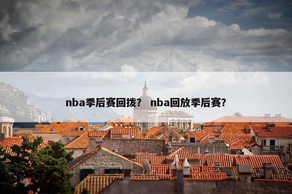 nba季后赛回拨？ nba回放季后赛？