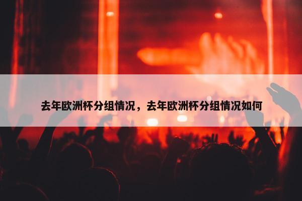 去年欧洲杯分组情况，去年欧洲杯分组情况如何