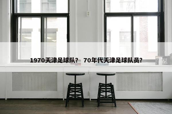 1970天津足球队？ 70年代天津足球队员？