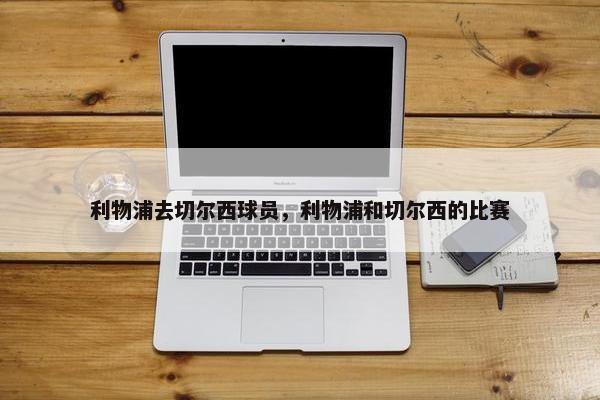 利物浦去切尔西球员，利物浦和切尔西的比赛