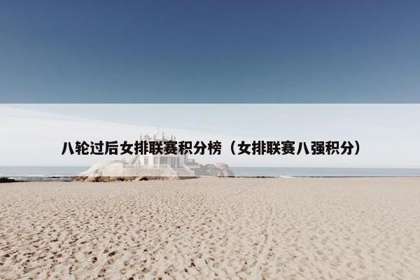 八轮过后女排联赛积分榜（女排联赛八强积分）