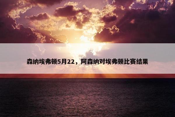 森纳埃弗顿5月22，阿森纳对埃弗顿比赛结果
