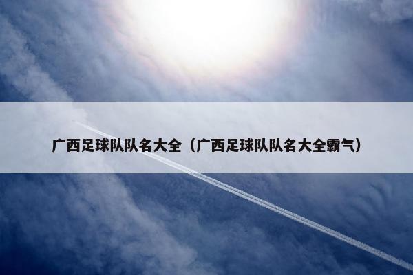 广西足球队队名大全（广西足球队队名大全霸气）