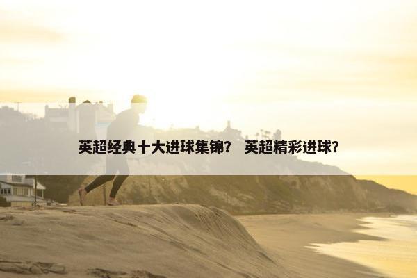 英超经典十大进球集锦？ 英超精彩进球？