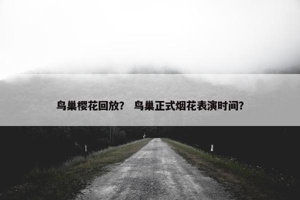 鸟巢樱花回放？ 鸟巢正式烟花表演时间？