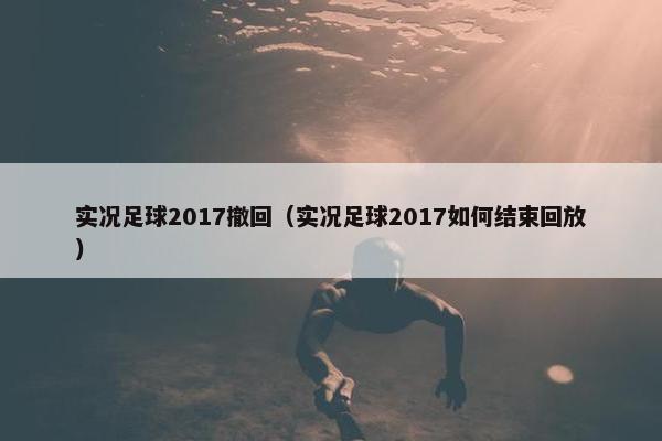 实况足球2017撤回（实况足球2017如何结束回放）
