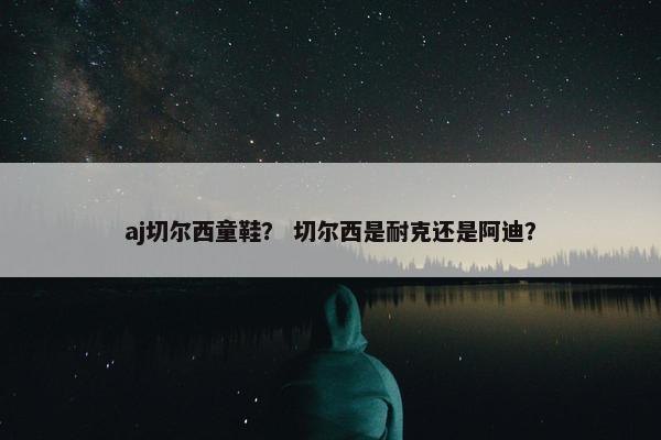 aj切尔西童鞋？ 切尔西是耐克还是阿迪？