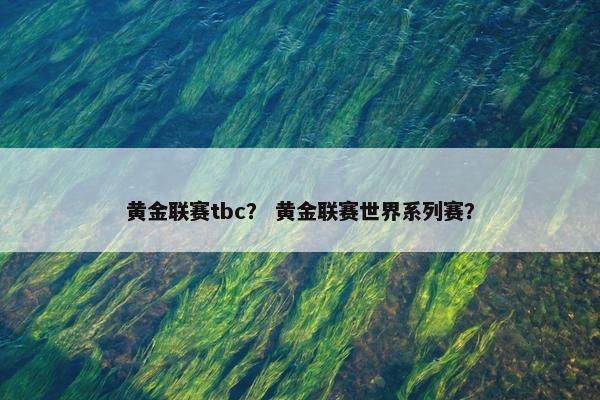 黄金联赛tbc？ 黄金联赛世界系列赛？