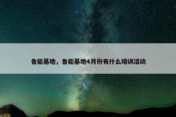 鲁能基地，鲁能基地4月份有什么培训活动